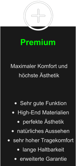 Premium Maximaler Komfort und höchste Ästhetik   •	Sehr gute Funktion •	High-End Materialien •	perfekte Ästhetik •	natürliches Aussehen •	sehr hoher Tragekomfort •	lange Haltbarkeit •	erweiterte Garantie