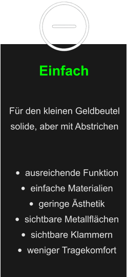 Einfach Für den kleinen Geldbeutel solide, aber mit Abstrichen   •	ausreichende Funktion •	einfache Materialien •	geringe Ästhetik •	sichtbare Metallflächen •	sichtbare Klammern •	weniger Tragekomfort