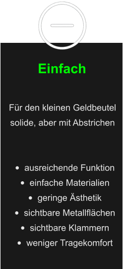Einfach Für den kleinen Geldbeutel solide, aber mit Abstrichen   •	ausreichende Funktion •	einfache Materialien •	geringe Ästhetik •	sichtbare Metallflächen •	sichtbare Klammern •	weniger Tragekomfort